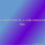 Pra quem tem fé, a vida nunca tem fim.