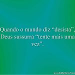 Quando o mundo diz “desista”, Deus sussurra “tente mais uma vez”.