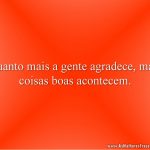 Quanto mais a gente agradece, mais coisas boas acontecem.