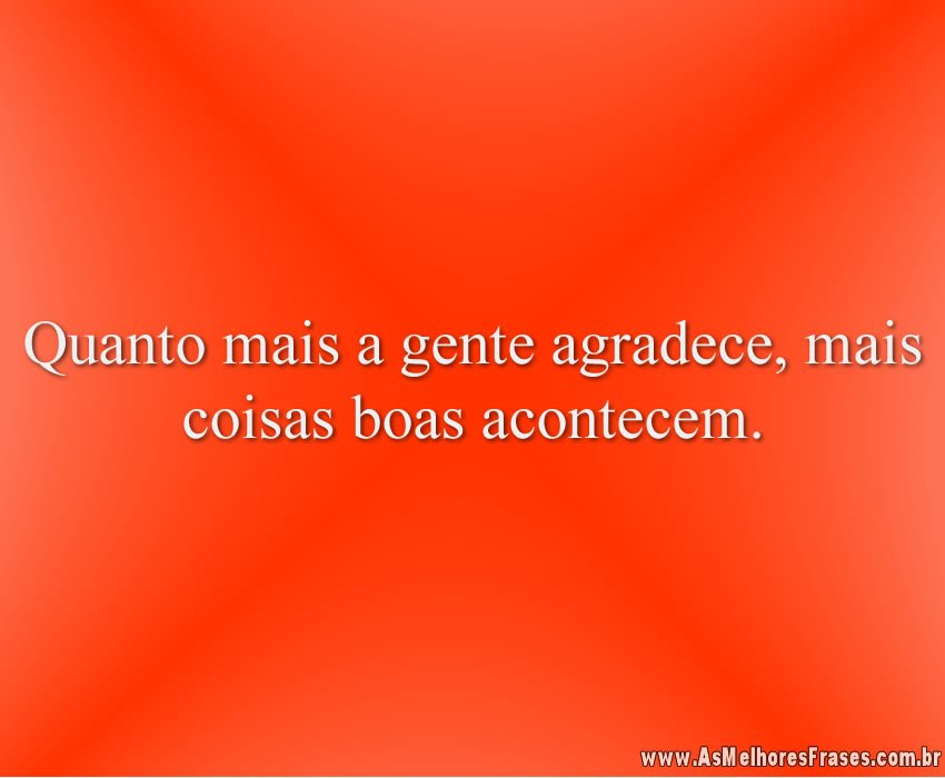 Quanto mais a gente agradece, mais coisas boas acontecem.