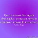 Que os nossos dias sejam abençoados, os nossos sorrisos infinitos e a nossa fé invencível.