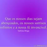 Que os nossos dias sejam abençoados, os nossos sorrisos infinitos e a nossa fé invencível.