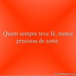 Quem sempre teve fé, nunca precisou de sorte.