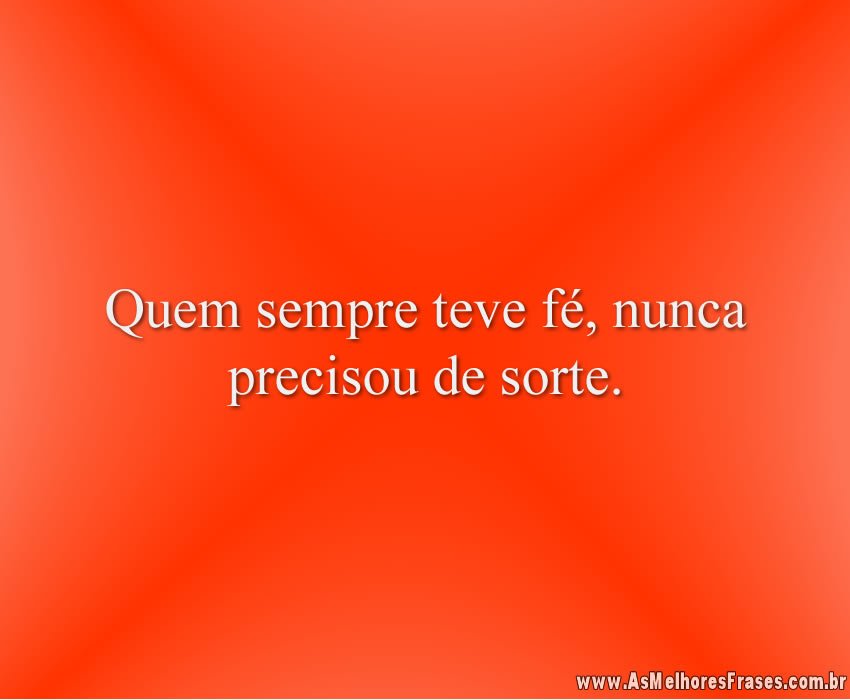 Quem sempre teve fé, nunca precisou de sorte.
