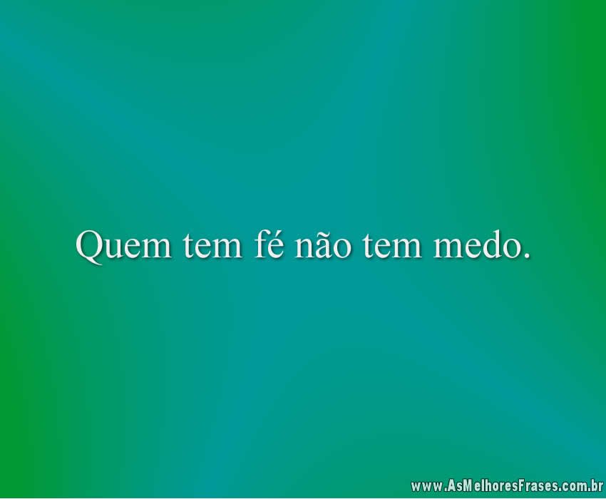 Quem tem fé não tem medo.
