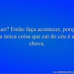 Quer? Então faça acontecer, porque a única coisa que cai do céu é a chuva.