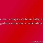 Se meu coração soubesse falar, ele gritaria seu nome a cada batida.