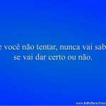 Se você não tentar, nunca vai saber se vai dar certo ou não.