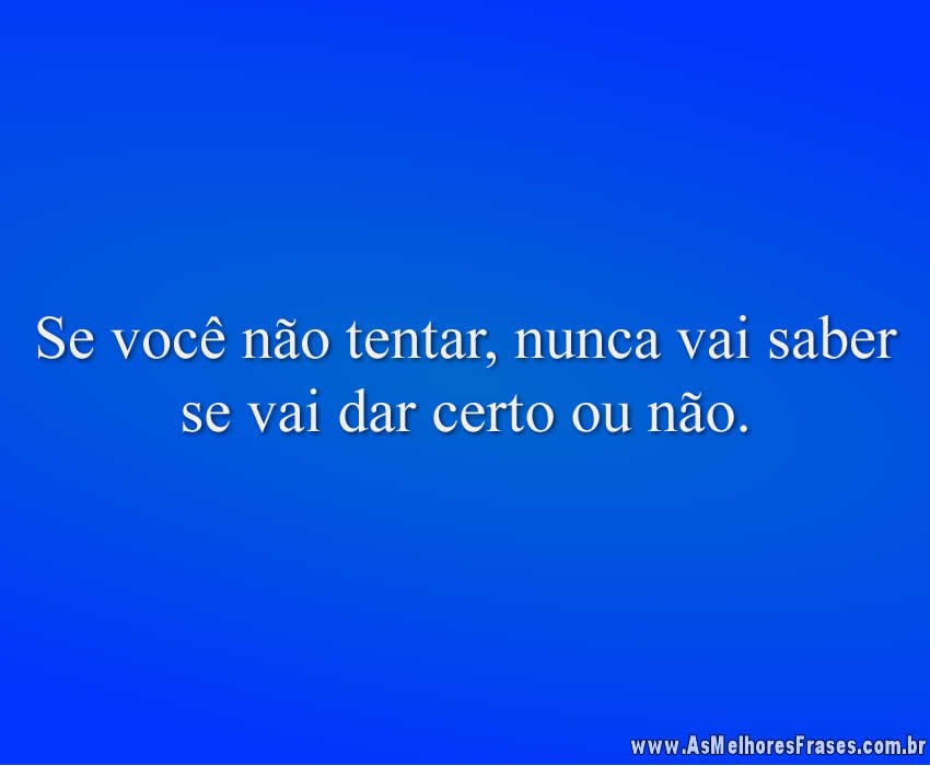 Se você não tentar, nunca vai saber se vai dar certo ou não.