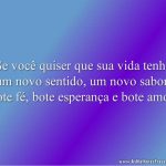 Se você quiser que sua vida tenha um novo sentido, um novo sabor, bote fé, bote esperança e bote amor.