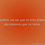 Senhor, eu sei que os teus planos são maiores que os meus.