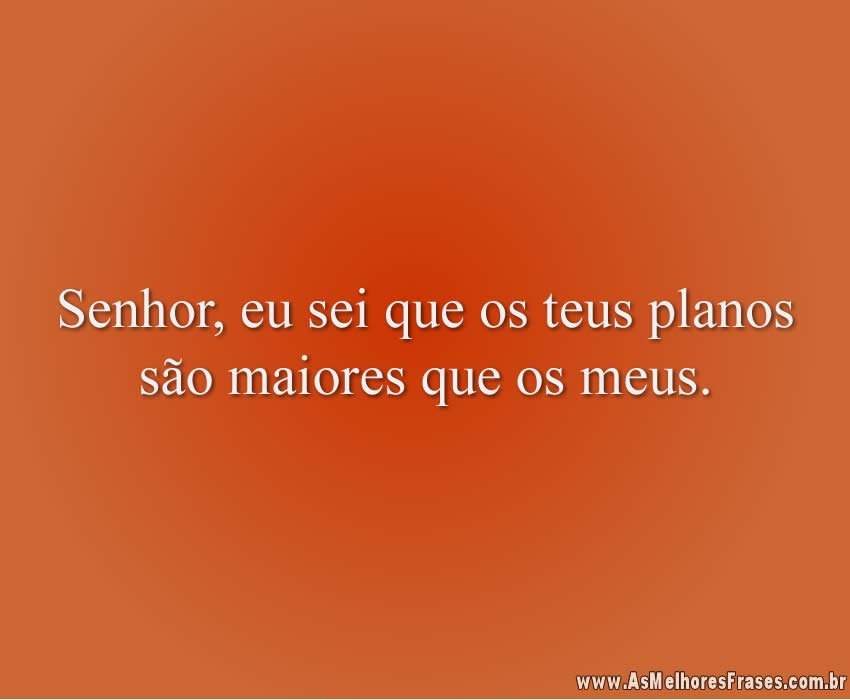 Senhor, eu sei que os teus planos são maiores que os meus.