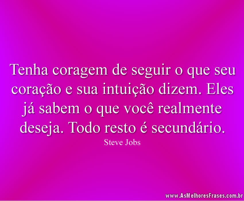 Tenha coragem de seguir o que seu coração e sua intuição dizem. Eles já sabem o que você realmente deseja. Todo resto é secundário.