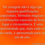Ter coragem não é algo que requeira qualificações excepcionais, fórmulas mágicas ou combinações especiais de hora, lugar e circunstância.