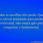 Todas as escolhas têm perda. Quem não estiver preparado para perder o irrelevante, não estará apto para conquistar o fundamental.