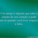 Um amigo é alguém que sabe a canção de seu coração e pode cantá-la quando você tiver esquecido a letra.