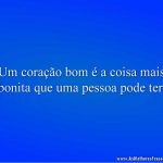 Um coração bom é a coisa mais bonita que uma pessoa pode ter.