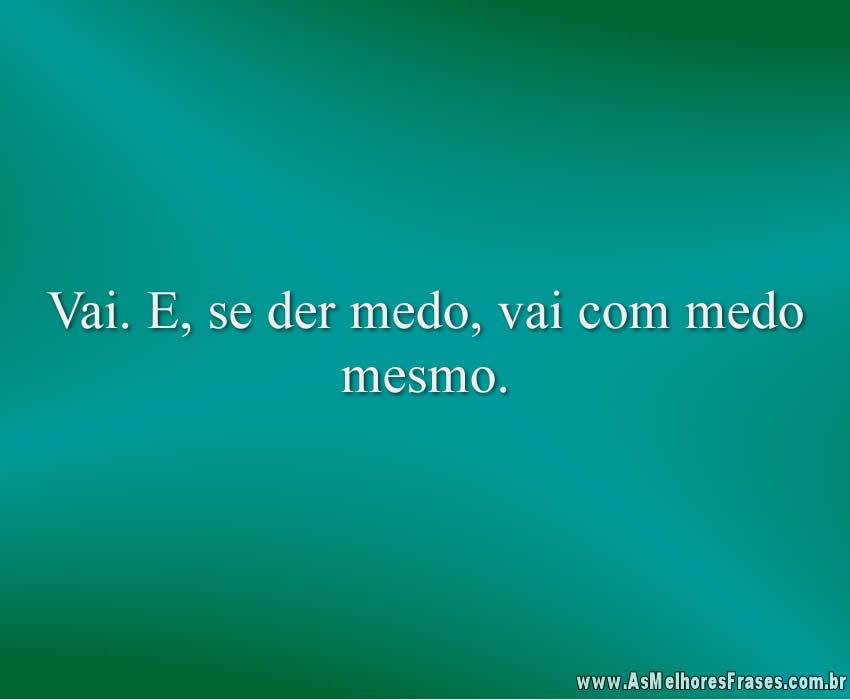 Vai. E, se der medo, vai com medo mesmo.