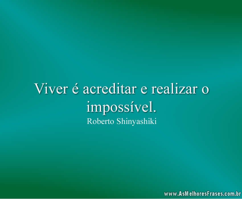 Viver é acreditar e realizar o impossível