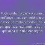 Você ganha forças, coragem e confiança a cada experiência em que você enfrenta o medo. Por isso tem que fazer exatamente aquilo que acha que não consegue.