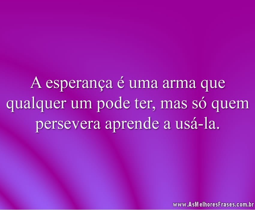 A esperança é uma arma que qualquer um pode ter, mas só quem persevera aprende a usá-la.