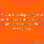 A vida de qualquer objetivo consiste na persistência, a morte de qualquer sonho se chama desistência.