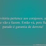 A vitória pertence aos corajosos, aos que vão e fazem. Então vá, pois ficar parado é garantia de derrota!