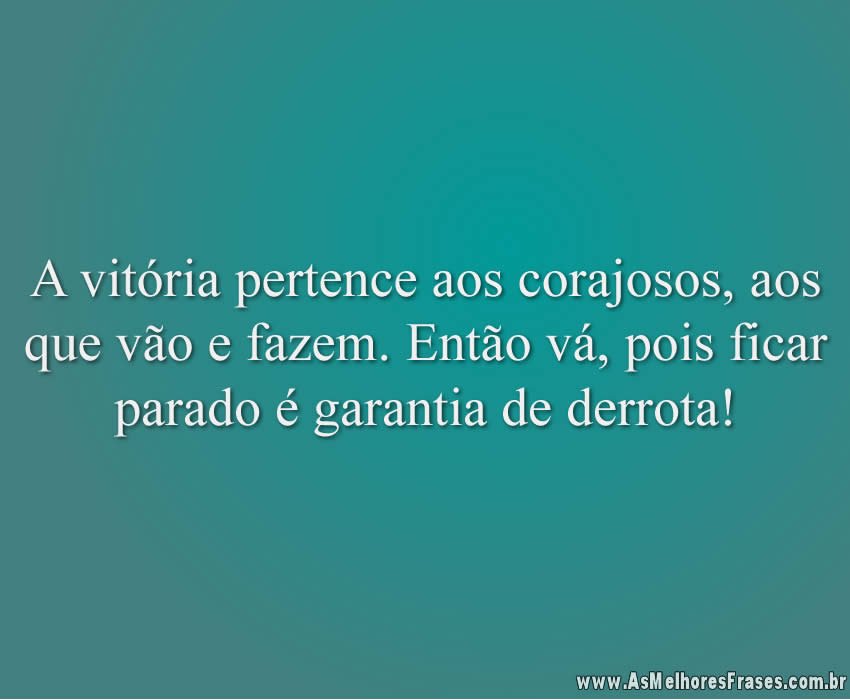 A vitória pertence aos corajosos, aos que vão e fazem. Então vá, pois ficar parado é garantia de derrota!