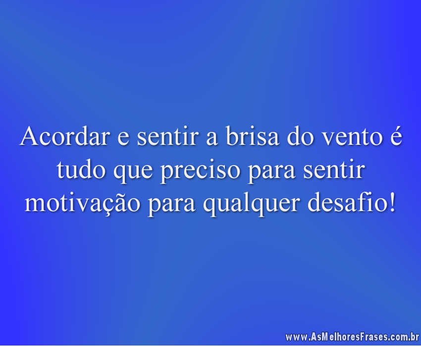 Acordar e sentir a brisa do vento é tudo que preciso para sentir motivação para qualquer desafio!