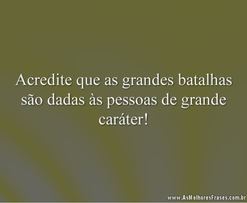 Acredite que as grandes batalhas são dadas às pessoas de grande caráter!