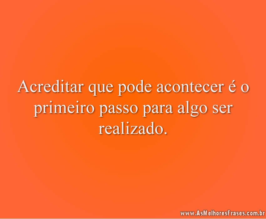 Acreditar que pode acontecer é o primeiro passo para algo ser realizado.