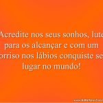 Acredite nos seus sonhos, lute para os alcançar e com um sorriso nos lábios conquiste seu lugar no mundo!