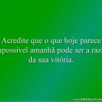 Acredite que o que hoje parece impossível amanhã pode ser a razão da sua vitória.