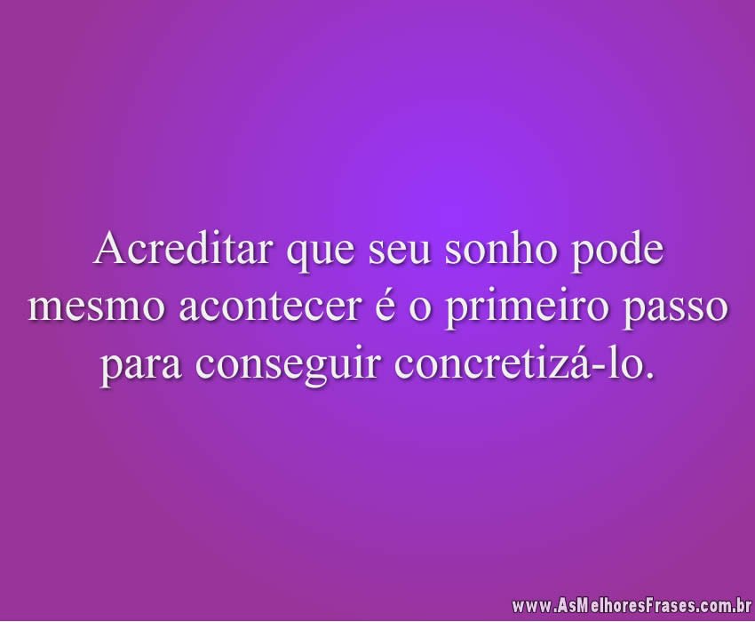 Acreditar que seu sonho pode mesmo acontecer é o primeiro passo para conseguir concretizá-lo.