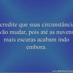 Acredite que suas circunstâncias vão mudar, pois até as nuvens mais escuras acabam indo embora.