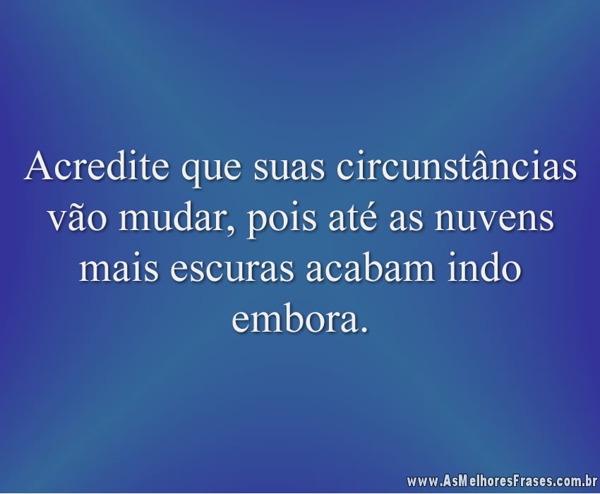 Acredite que suas circunstâncias vão mudar, pois até as nuvens mais escuras acabam indo embora.