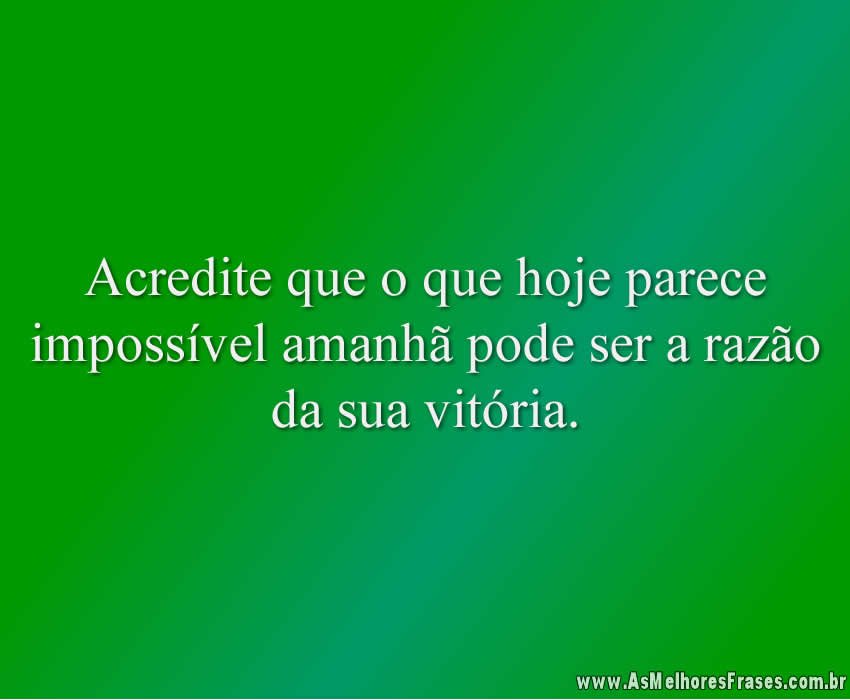 Acredite que o que hoje parece impossível amanhã pode ser a razão da sua vitória.