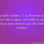Acredite sempre. E se disserem que você não é capaz, use todas as suas forças para mostrar que eles estão errados.