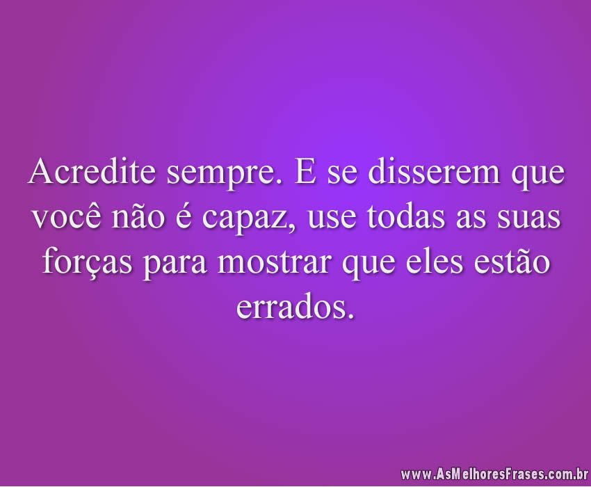 Acredite sempre. E se disserem que você não é capaz, use todas as suas forças para mostrar que eles estão errados.