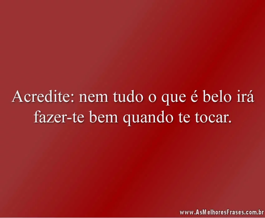 Acredite: nem tudo o que é belo irá fazer-te bem quando te tocar.