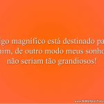 Algo magnífico está destinado para mim, de outro modo meus sonhos não seriam tão grandiosos!