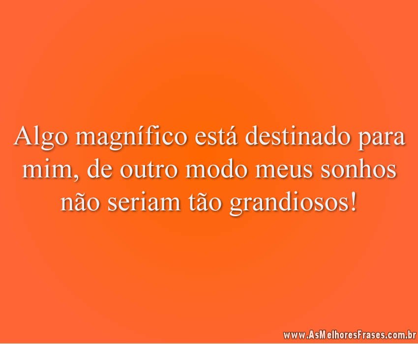 Algo magnífico está destinado para mim, de outro modo meus sonhos não seriam tão grandiosos!