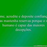 Ame, acredite e deposite confiança, mas mantenha reservas porque o ser humano é capaz das maiores decepções.