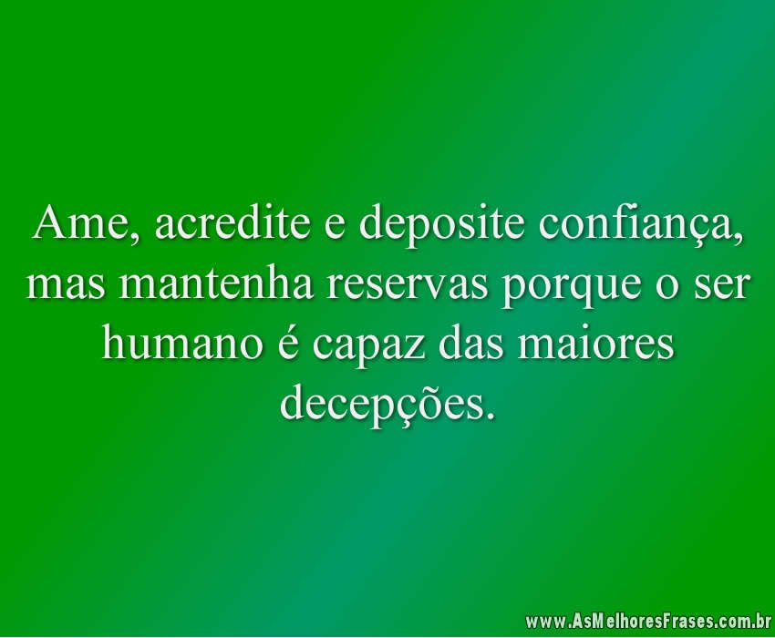 Ame, acredite e deposite confiança, mas mantenha reservas porque o ser humano é capaz das maiores decepções.
