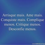 Arrisque mais. Ame mais. Conquiste mais. Complique menos. Critique menos. Desconfie menos.