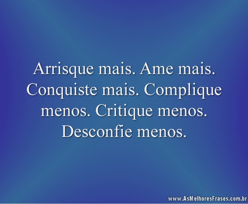 Arrisque mais. Ame mais. Conquiste mais. Complique menos. Critique menos. Desconfie menos.