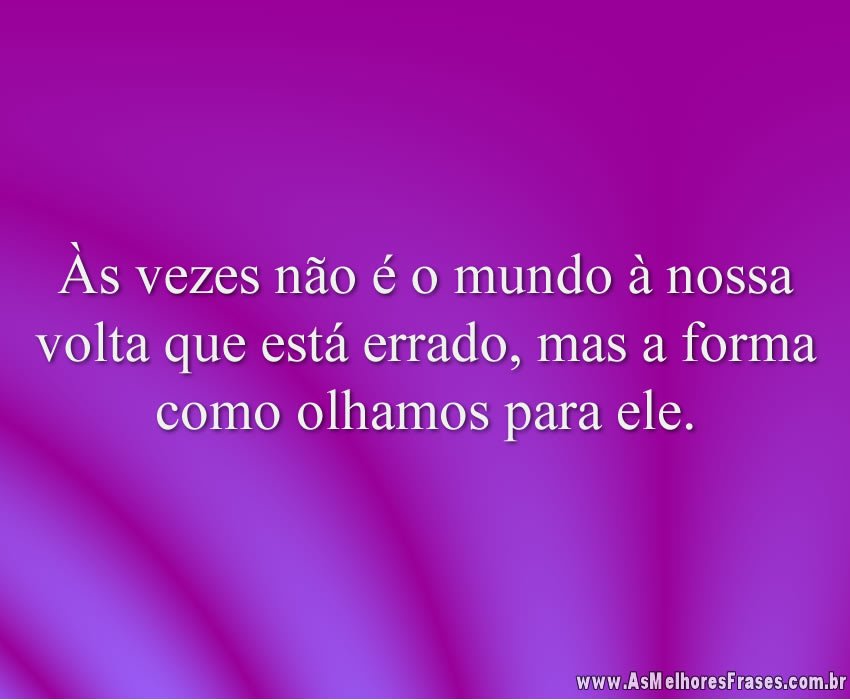 Às vezes não é o mundo à nossa volta que está errado, mas a forma como olhamos para ele.