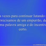 Às vezes para continuar lutando só precisamos de um empurrão, de uma palavra amiga e do incentivo certo.