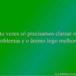 Às vezes só precisamos clarear os problemas e o ânimo logo melhora!