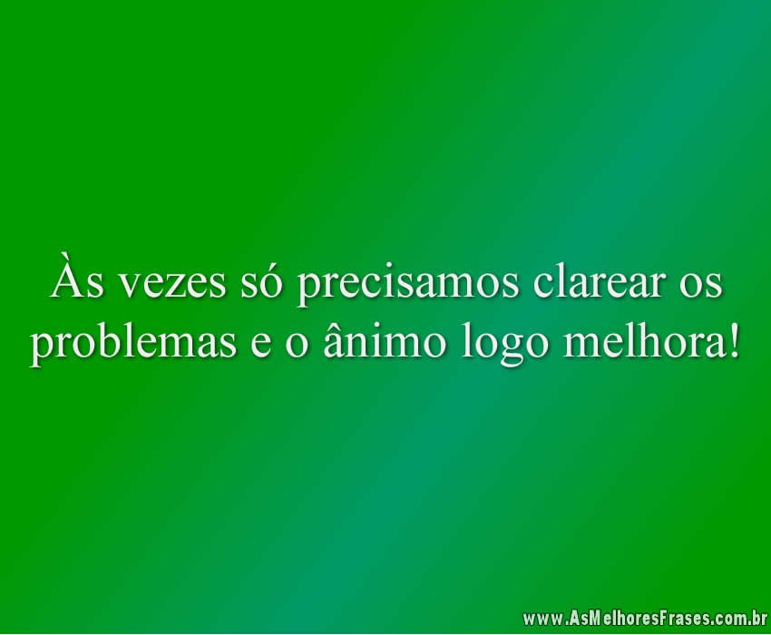 Às vezes só precisamos clarear os problemas e o ânimo logo melhora!